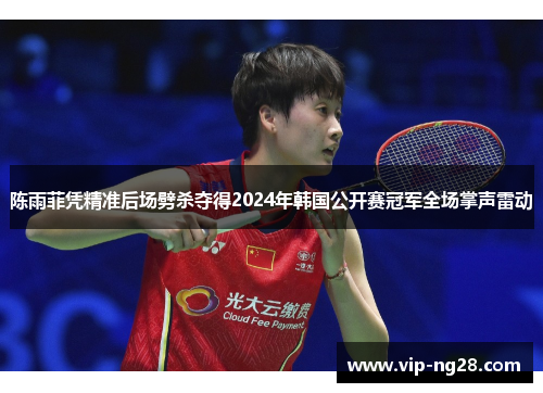 陈雨菲凭精准后场劈杀夺得2024年韩国公开赛冠军全场掌声雷动