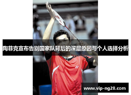 陶菲克宣布告别国家队背后的深层原因与个人选择分析