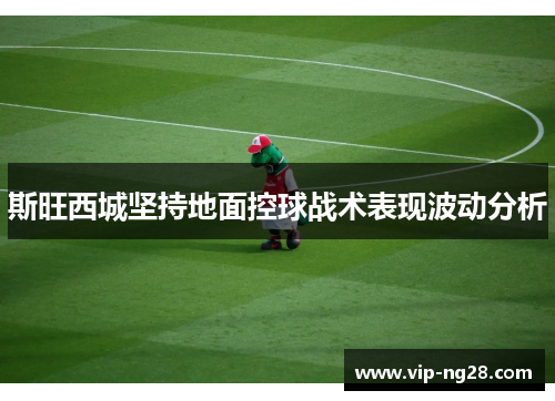 斯旺西城坚持地面控球战术表现波动分析