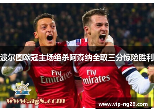 波尔图欧冠主场绝杀阿森纳全取三分惊险胜利