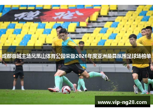 成都蓉城主场凤凰山体育公园荣登2026年度亚洲最具氛围足球场榜单